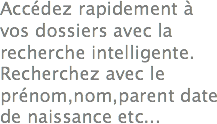 Accédez rapidement à vos dossiers avec la recherche intelligente. Recherchez avec le prénom,nom,parent date de naissance etc...
