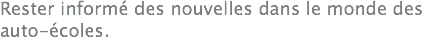 Rester informé des nouvelles dans le monde des
auto-écoles.