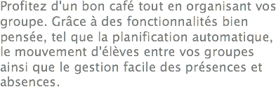 Profitez d'un bon café tout en organisant vos groupe. Grâce à des fonctionnalités bien pensée, tel que la planification automatique, le mouvement d'élèves entre vos groupes ainsi que le gestion facile des présences et absences.