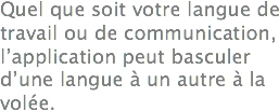 Quel que soit votre langue de travail ou de communication, l’application peut basculer d’une langue à un autre à la volée.

